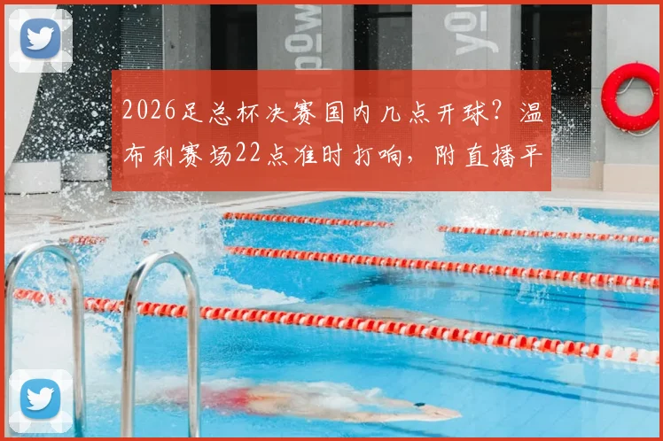 2026足总杯决赛国内几点开球？温布利赛场22点准时打响，附直播平台与观赛指南