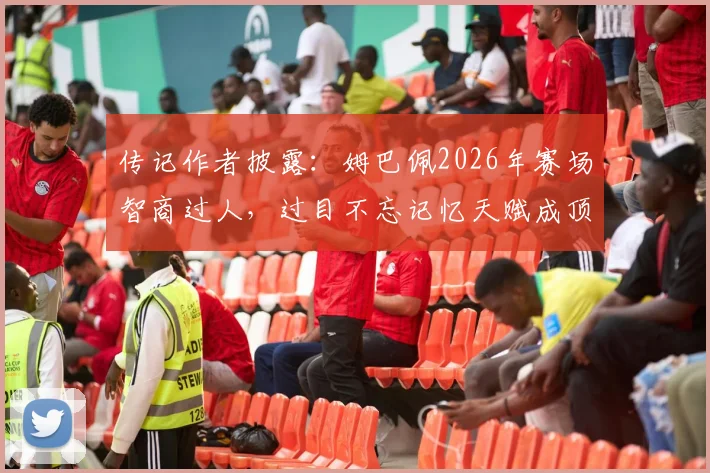 传记作者披露：姆巴佩2026年赛场智商过人，过目不忘记忆天赋成顶级武器