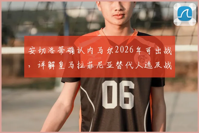 安切洛蒂确认内马尔2026年可出战，详解皇马拉菲尼亚替代人选及战术调整方案