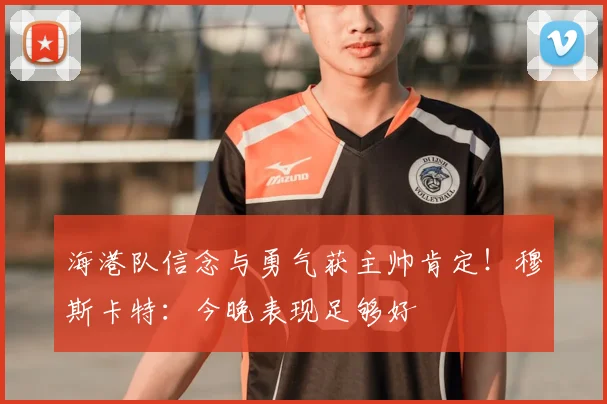 海港队信念与勇气获主帅肯定!穆斯卡特:今晚表现足够好