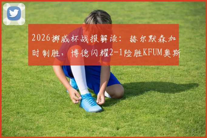 2026挪威杯战报解读：赫尔默森加时制胜，博德闪耀2-1险胜KFUM奥斯陆全程回顾
