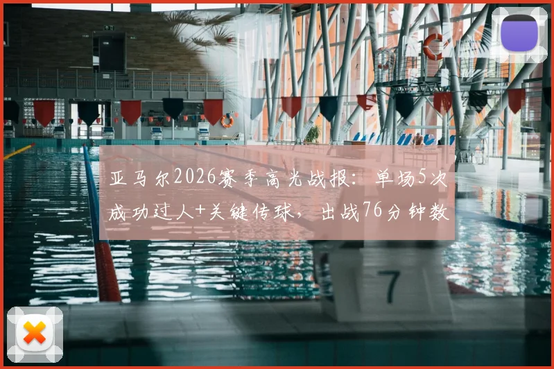 亚马尔2026赛季高光战报:单场5次成功过人+关键传球,出战76分钟数据详解与表现分析