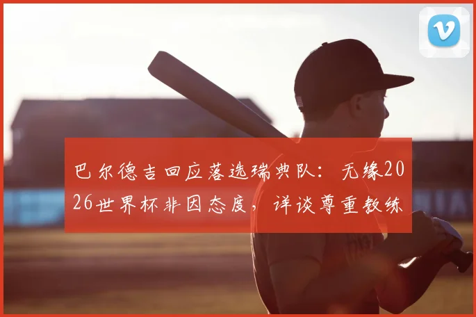 巴尔德吉回应落选瑞典队:无缘2026世界杯非因态度,详谈尊重教练决定的真实原因