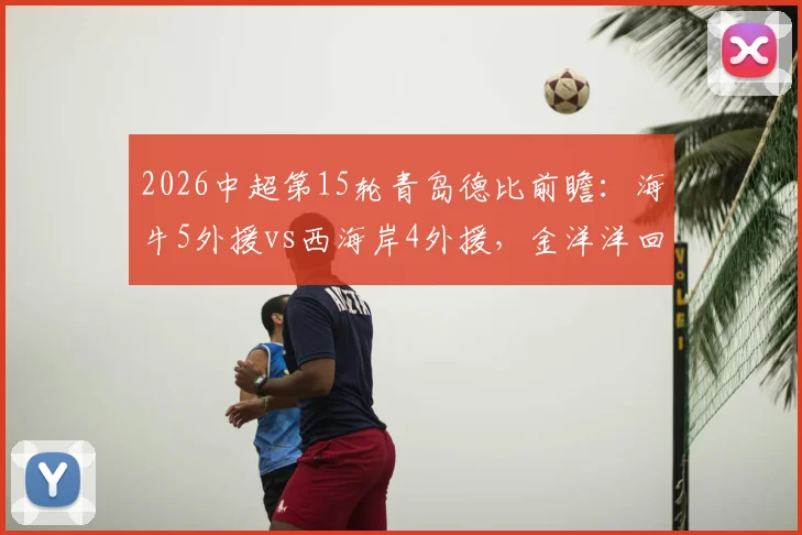 2026中超第15轮青岛德比前瞻：海牛5外援vs西海岸4外援，金洋洋回归能否左右胜负？