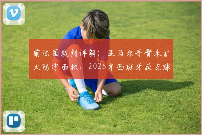 前法国裁判详解：亚马尔手臂未扩大防守面积，2026年西班牙获点球符合规则，手球判罚标准解析