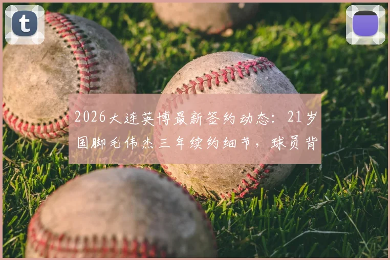 2026大连英博最新签约动态：21岁国脚毛伟杰三年续约细节，球员背景与球队未来规划全解析