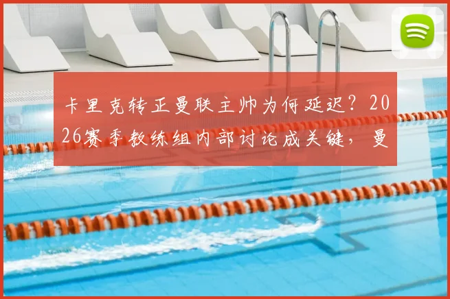 卡里克转正曼联主帅为何延迟?2026赛季教练组内部讨论成关键,曼联新帅人选悬而未决