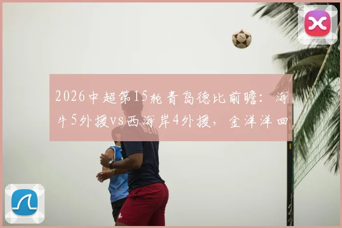 2026中超第15轮青岛德比前瞻：海牛5外援vs西海岸4外援，金洋洋回归能否左右胜负？