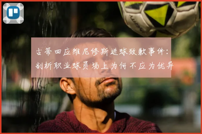 古蒂回应维尼修斯进球致歉事件：剖析职业球员场上为何不应为优异表现道歉
