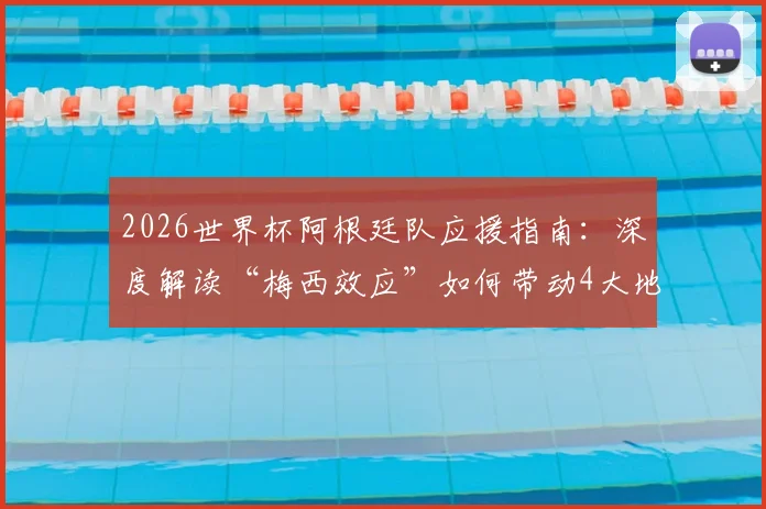 2026世界杯阿根廷队应援指南：深度解读“梅西效应”如何带动4大地区球迷活动，附参与方法