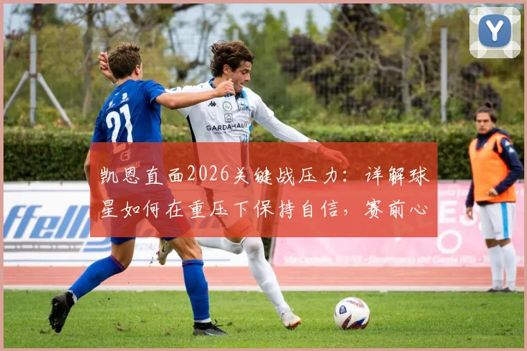 凯恩直面2026关键战压力:详解球星如何在重压下保持自信,赛前心态调节实战指南