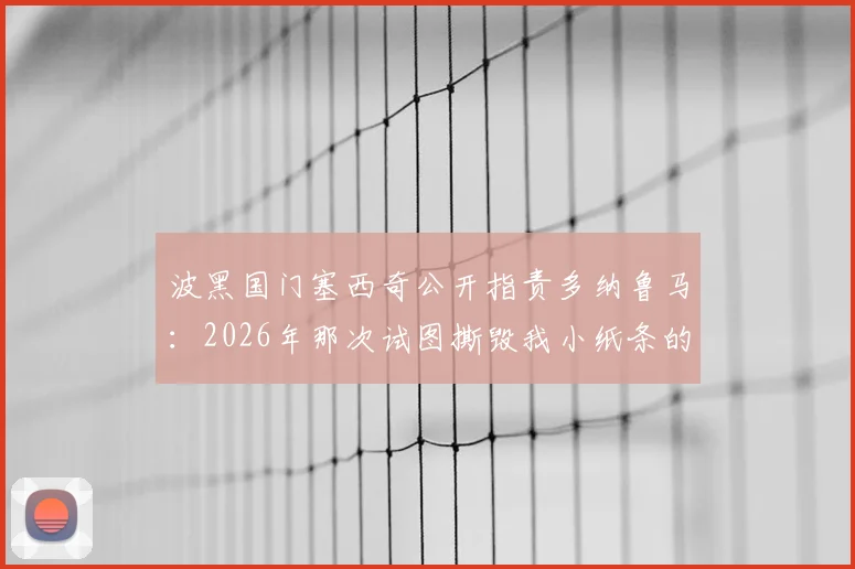 波黑国门塞西奇公开指责多纳鲁马：2026年那次试图撕毁我小纸条的行为缺乏体育道德，揭露门将位置的心理战细节