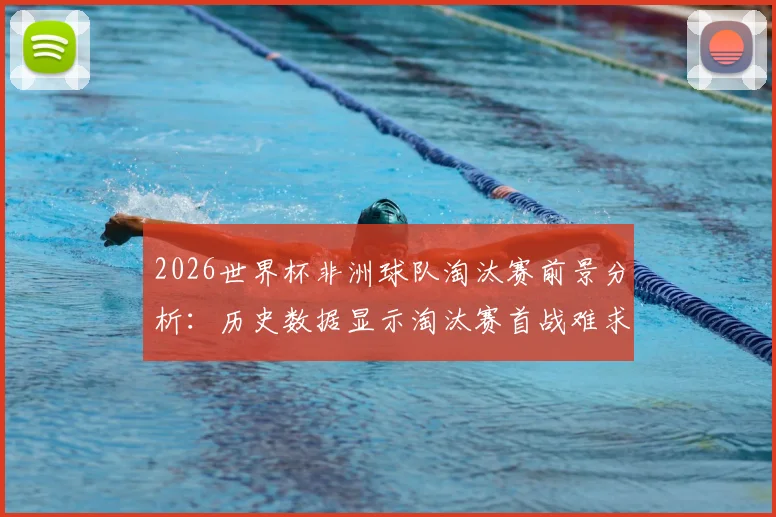 2026世界杯非洲球队淘汰赛前景分析：历史数据显示淘汰赛首战难求一胜，实力差距仍是核心问题