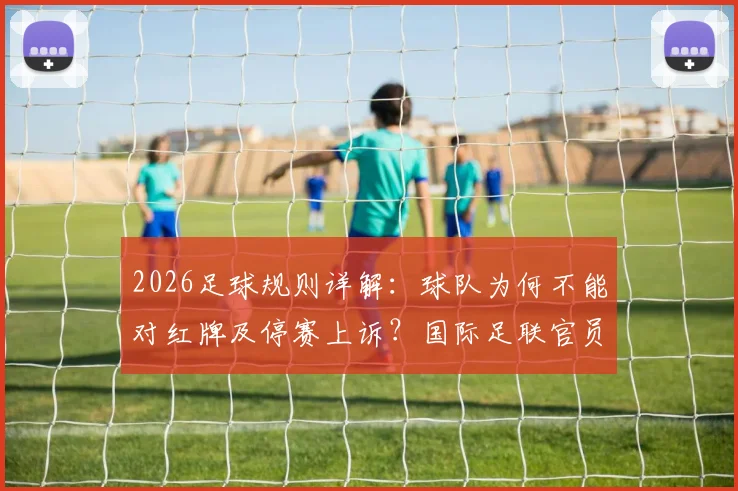 2026足球规则详解：球队为何不能对红牌及停赛上诉？国际足联官员权威解读