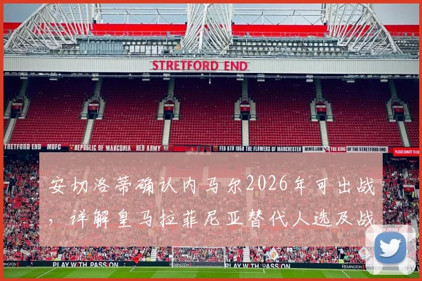 安切洛蒂确认内马尔2026年可出战，详解皇马拉菲尼亚替代人选及战术调整方案