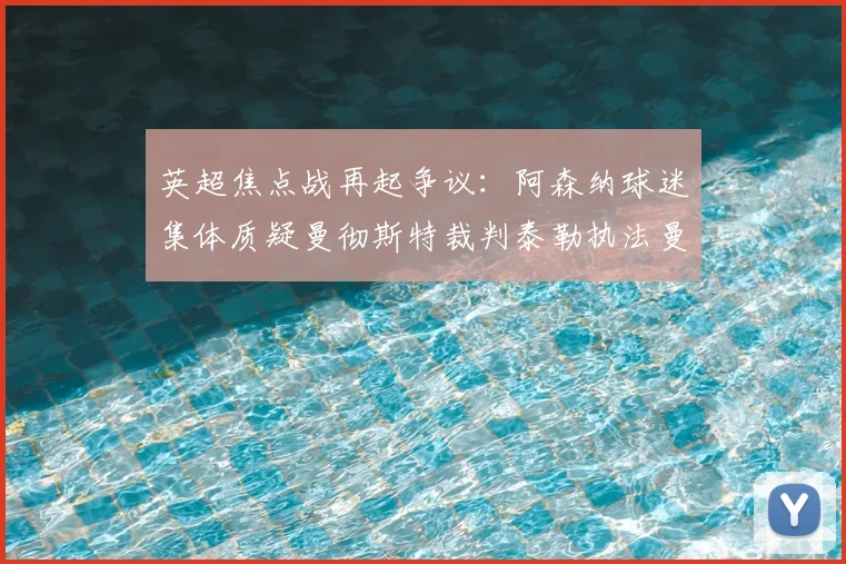 英超焦点战再起争议：阿森纳球迷集体质疑曼彻斯特裁判泰勒执法曼城vs阿森纳合理性