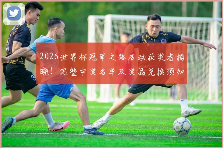 2026世界杯冠军之路活动获奖者揭晓！完整中奖名单及奖品兑换须知
