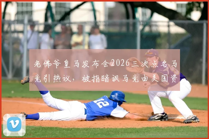 老佛爷皇马发布会2026三次点名马竞引热议，被指暗讽马竞由美国资本收购背后玄机