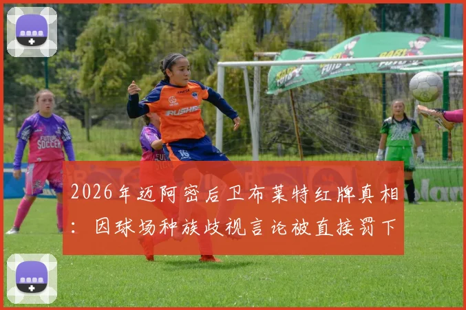 2026年迈阿密后卫布莱特红牌真相:因球场种族歧视言论被直接罚下,事件详细经过解读