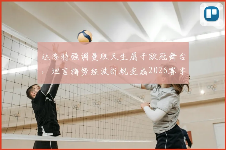 达洛特强调曼联天生属于欧冠舞台，坦言梅努经波折蜕变成2026赛季红魔关键先生