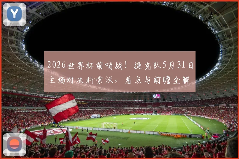 2026世界杯前哨战!捷克队5月31日主场对决科索沃,看点与前瞻全解析