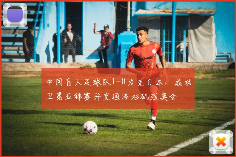 中国盲人足球队1-0力克日本，成功卫冕亚锦赛并直通洛杉矶残奥会