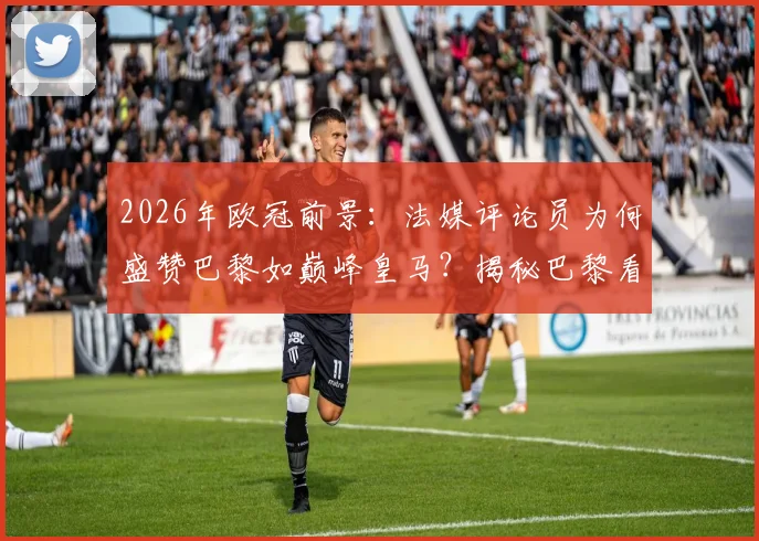 2026年欧冠前景：法媒评论员为何盛赞巴黎如巅峰皇马？揭秘巴黎看似“无法战胜”的三大隐患