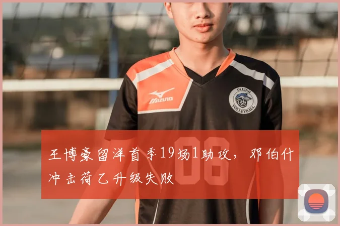 王博豪留洋首季19场1助攻，邓伯什冲击荷乙升级失败