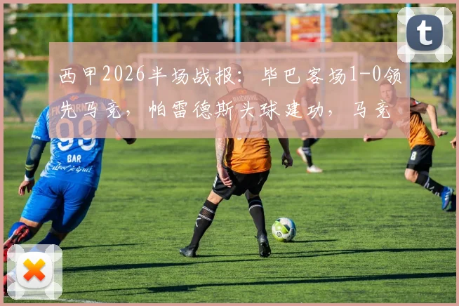 西甲2026半场战报：毕巴客场1-0领先马竞，帕雷德斯头球建功，马竞主场陷入被动