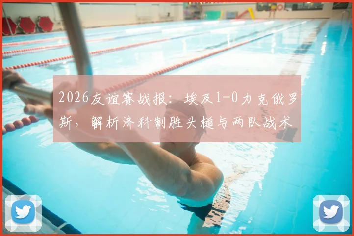 2026友谊赛战报：埃及1-0力克俄罗斯，解析济科制胜头槌与两队战术得失