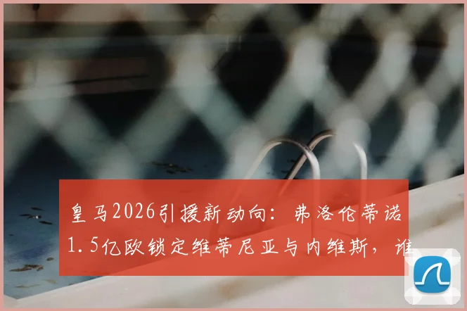 皇马2026引援新动向:弗洛伦蒂诺1.5亿欧锁定维蒂尼亚与内维斯,谁才是伯纳乌真命天子?