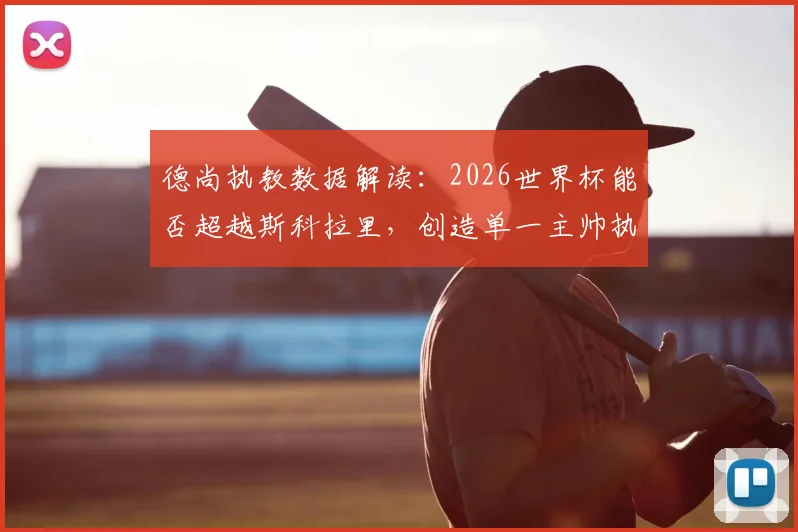 德尚执教数据解读：2026世界杯能否超越斯科拉里，创造单一主帅执教场次新纪录？法国队征途前瞻