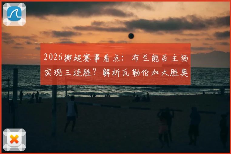2026挪超赛事看点：布兰能否主场实现三连胜？解析瓦勒伦加大胜奥勒松后的竞技状态与战术打法