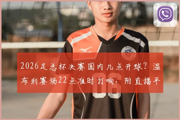 2026足总杯决赛国内几点开球？温布利赛场22点准时打响，附直播平台与观赛指南