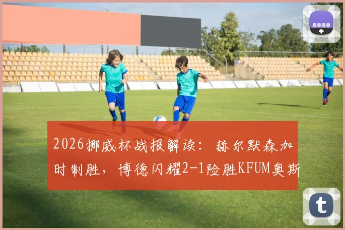 2026挪威杯战报解读:赫尔默森加时制胜,博德闪耀2-1险胜KFUM奥斯陆全程回顾