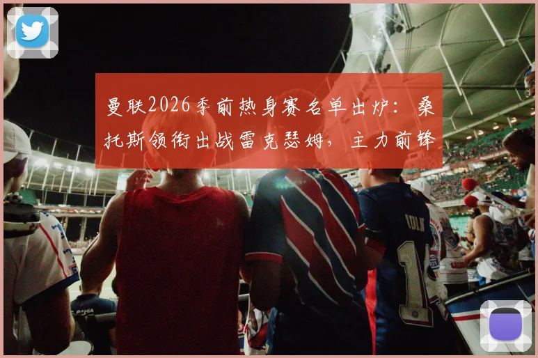 曼联2026季前热身赛名单出炉：桑托斯领衔出战雷克瑟姆，主力前锋谢什科缺席引关注