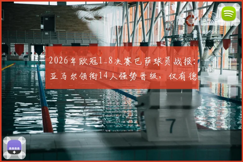 2026年欧冠1_8决赛巴萨球员战报：亚马尔领衔14人强势晋级，仅有德容遗憾出局，附详细球员表现分析
