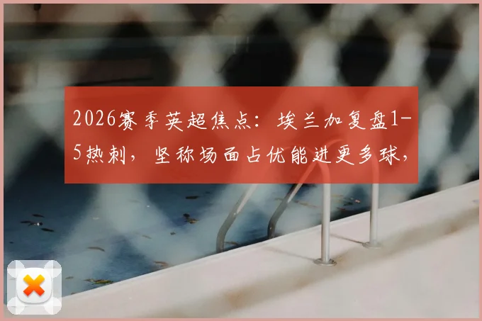 2026赛季英超焦点：埃兰加复盘1-5热刺，坚称场面占优能进更多球，足球为何常现“得势不得分”？