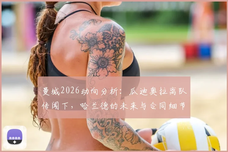 曼城2026动向分析：瓜迪奥拉离队传闻下，哈兰德的未来与合同细节解读