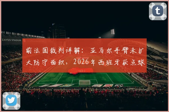 前法国裁判详解：亚马尔手臂未扩大防守面积，2026年西班牙获点球符合规则，手球判罚标准解析