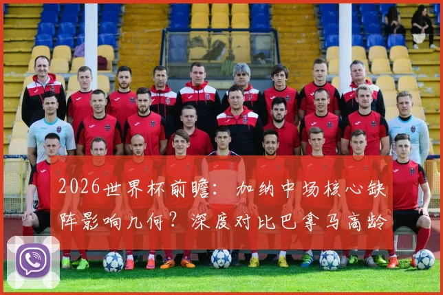 2026世界杯前瞻：加纳中场核心缺阵影响几何？深度对比巴拿马高龄阵容体能隐患