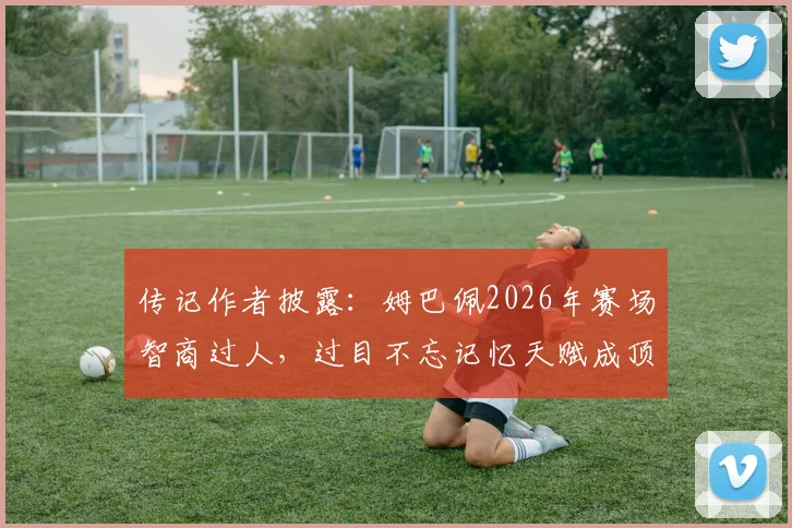传记作者披露：姆巴佩2026年赛场智商过人，过目不忘记忆天赋成顶级武器