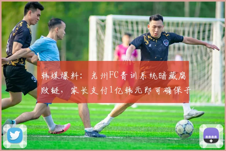 韩媒爆料：光州FC青训系统暗藏腐败链，家长支付1亿韩元即可确保子女升入一线队