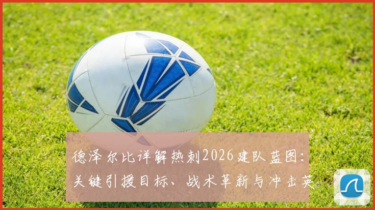 德泽尔比详解热刺2026建队蓝图：关键引援目标、战术革新与冲击英超前四的实力分析