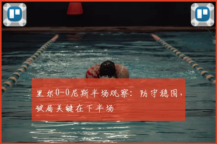 里尔0-0尼斯半场观察:防守稳固,破局关键在下半场