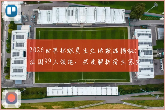2026世界杯球员出生地数据揭秘:法国99人领跑,深度解析荷兰苏里南裔与德国土耳其后裔球员现状