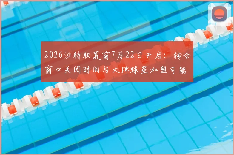 2026沙特联夏窗7月22日开启:转会窗口关闭时间与大牌球星加盟可能性深度分析