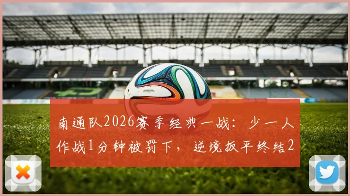 南通队2026赛季经典一战：少一人作战1分钟被罚下，逆境扳平终结214天不胜，全过程回顾