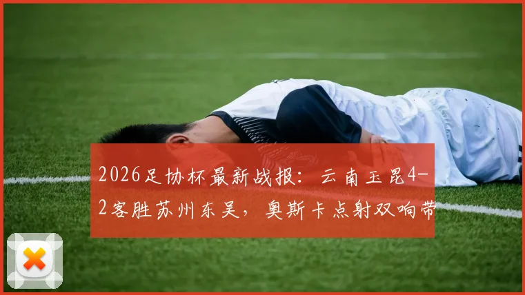 2026足协杯最新战报：云南玉昆4-2客胜苏州东吴，奥斯卡点射双响带队晋级，附完整比赛数据解析