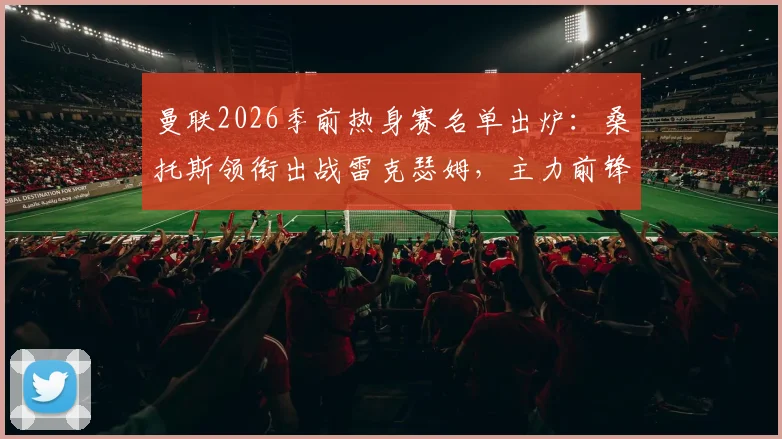 曼联2026季前热身赛名单出炉：桑托斯领衔出战雷克瑟姆，主力前锋谢什科缺席引关注